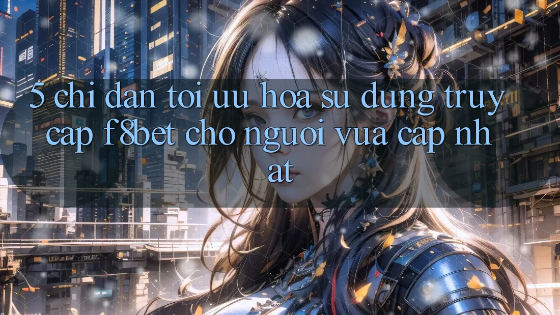 5. Chỉ dẫn Tối Ưu Hóa Sử dụng Truy Cập F8bet Cho Người Vừa cập nhật 5. Chỉ dẫn Tối Ưu Hóa Sử dụng Truy Cập F8bet Cho Người Vừa cập nhật