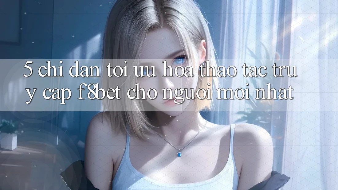 5. Chỉ dẫn Tối Ưu Hóa Thao tác Truy Cập F8bet Cho Người Mới nhất 5. Chỉ dẫn Tối Ưu Hóa Thao tác Truy Cập F8bet Cho Người Mới nhất