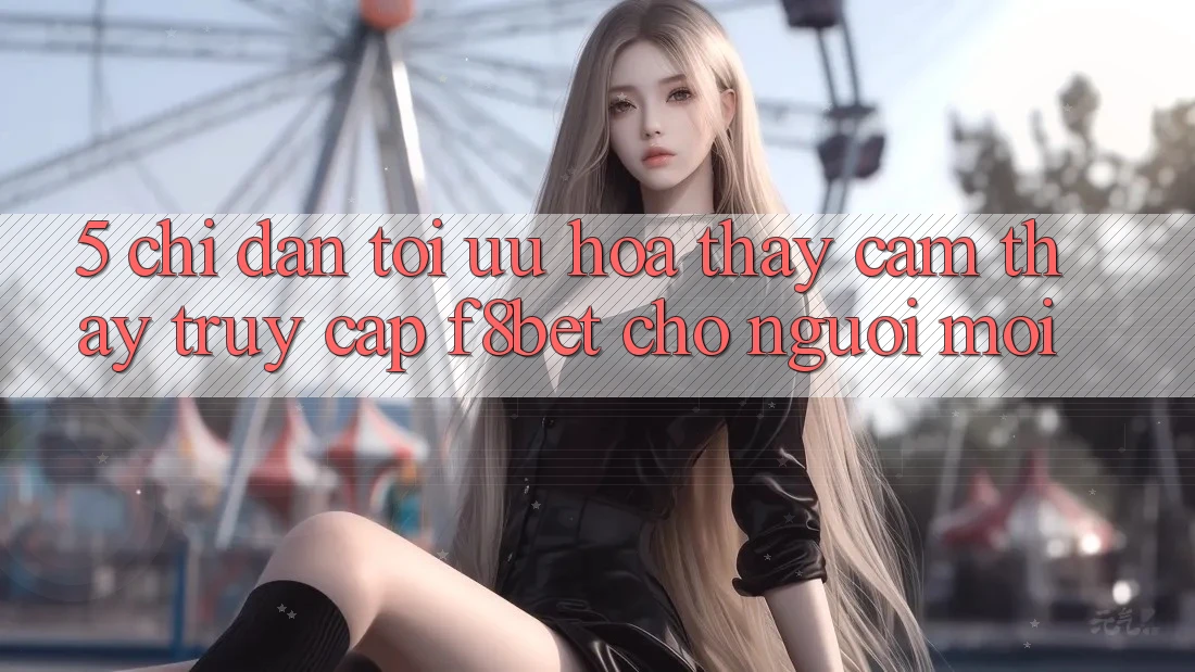 5. Chỉ dẫn Tối Ưu Hóa Thấy cảm thấy Truy Cập F8bet Cho Người Mới 5. Chỉ dẫn Tối Ưu Hóa Thấy cảm thấy Truy Cập F8bet Cho Người Mới