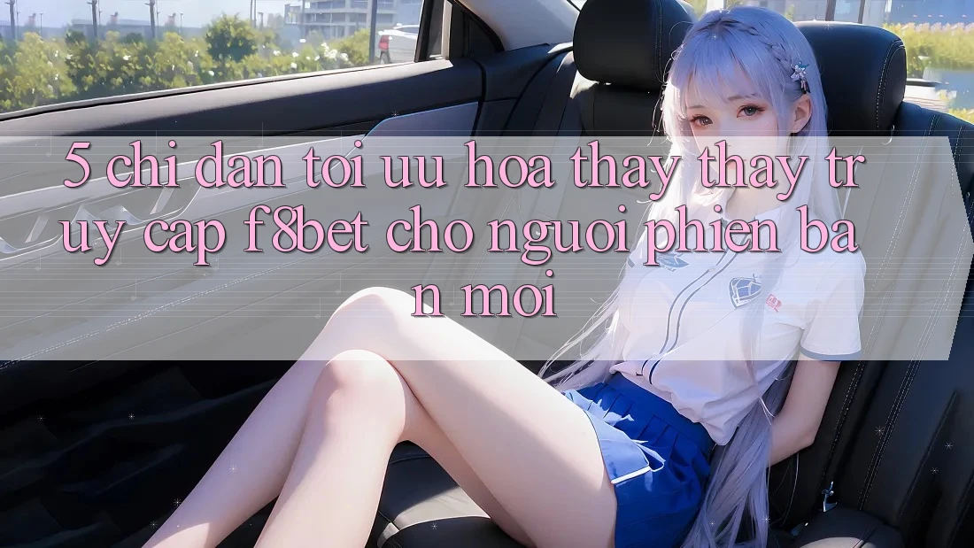 5. Chỉ dẫn Tối Ưu Hóa Thấy thấy Truy Cập F8bet Cho Người Phiên bản mới 5. Chỉ dẫn Tối Ưu Hóa Thấy thấy Truy Cập F8bet Cho Người Phiên bản mới