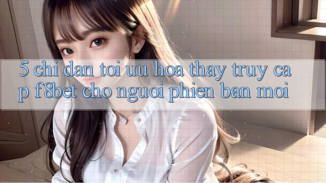 5. Chỉ dẫn Tối Ưu Hóa Thấy Truy Cập F8bet Cho Người Phiên bản mới