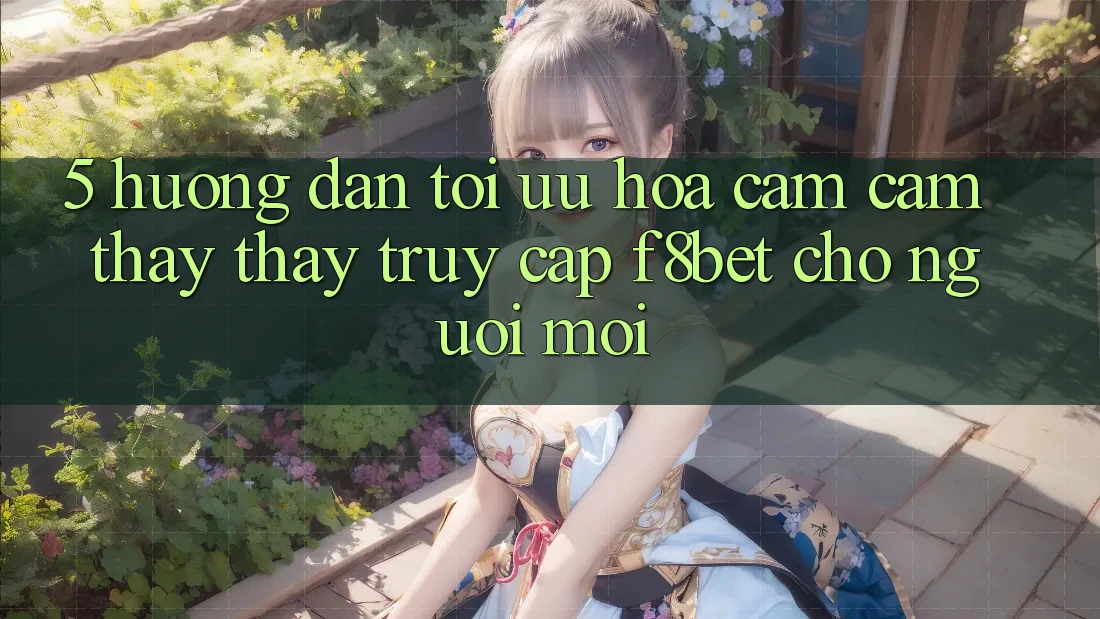 5. Hướng Dẫn Tối Ưu Hóa Cảm cảm thấy thấy Truy Cập F8bet Cho Người Mới