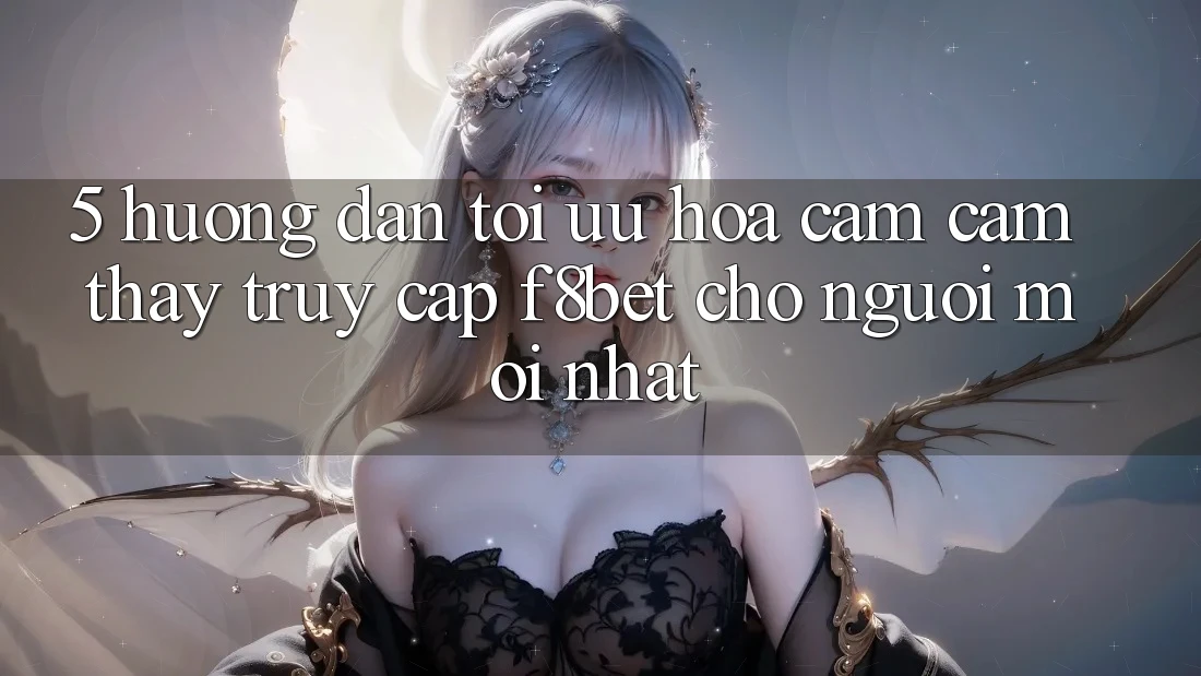 5. Hướng dẫn Tối Ưu Hóa Cảm cảm thấy Truy Cập F8bet Cho Người Mới nhất