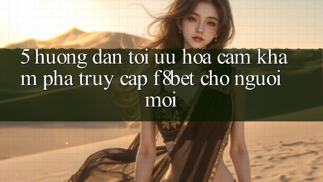 5. Hướng Dẫn Tối Ưu Hóa Cảm khám phá Truy Cập F8bet Cho Người Mới