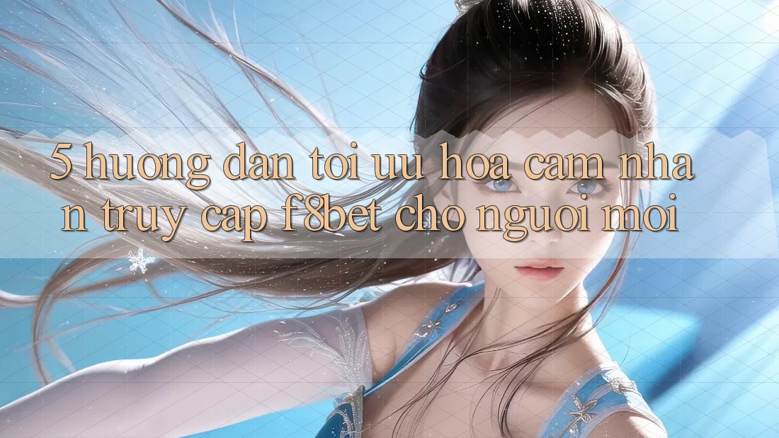 5. Hướng Dẫn Tối Ưu Hóa Cảm nhận Truy Cập F8bet Cho Người Mới 5. Hướng Dẫn Tối Ưu Hóa Cảm nhận Truy Cập F8bet Cho Người Mới