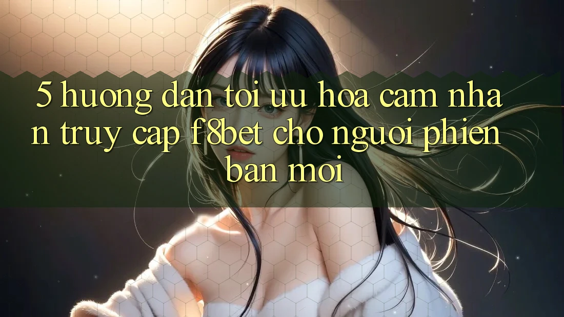 5. Hướng Dẫn Tối Ưu Hóa Cảm nhận Truy Cập F8bet Cho Người Phiên bản mới 5. Hướng Dẫn Tối Ưu Hóa Cảm nhận Truy Cập F8bet Cho Người Phiên bản mới