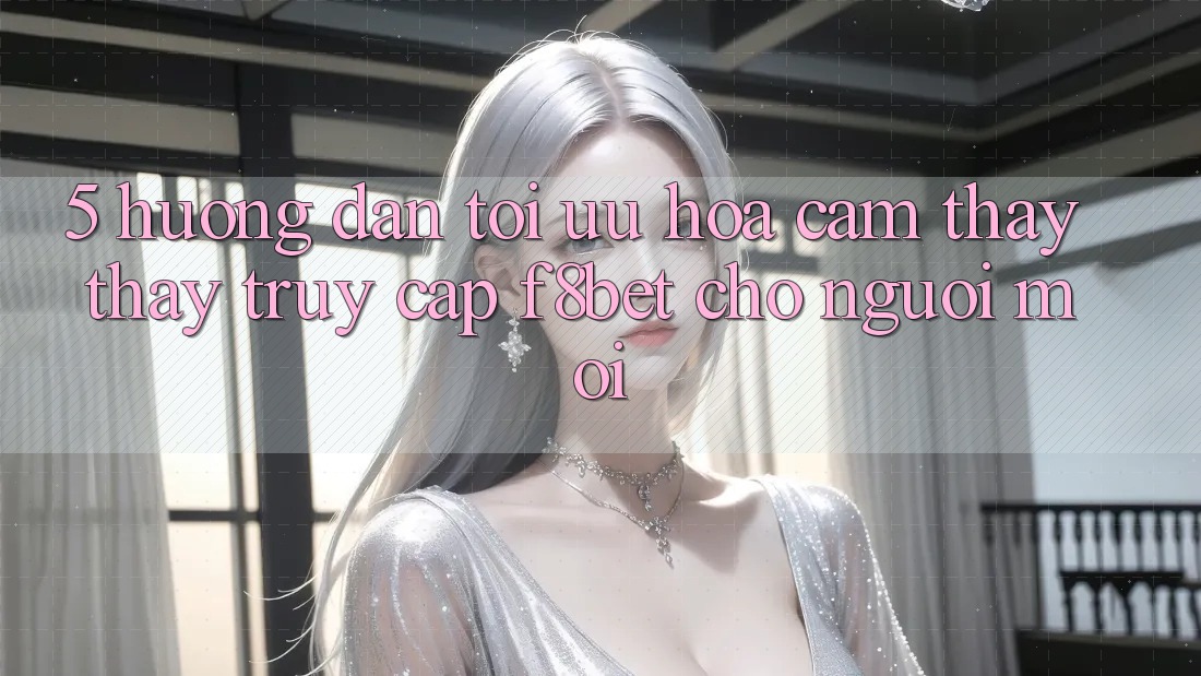 5. Hướng Dẫn Tối Ưu Hóa Cảm thấy thấy Truy Cập F8bet Cho Người Mới 5. Hướng Dẫn Tối Ưu Hóa Cảm thấy thấy Truy Cập F8bet Cho Người Mới
