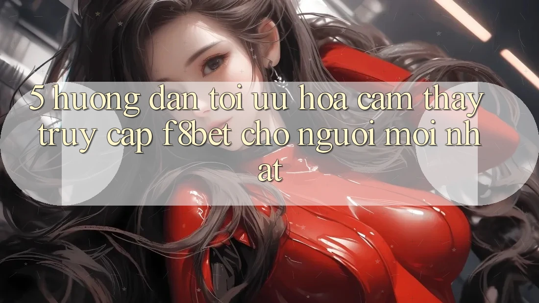 5. Hướng dẫn Tối Ưu Hóa Cảm thấy Truy Cập F8bet Cho Người Mới nhất 5. Hướng dẫn Tối Ưu Hóa Cảm thấy Truy Cập F8bet Cho Người Mới nhất