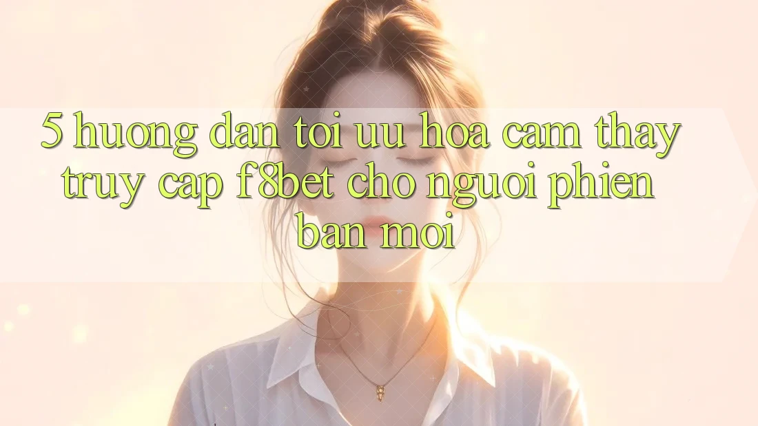 5. Hướng Dẫn Tối Ưu Hóa Cảm thấy Truy Cập F8bet Cho Người Phiên bản mới 5. Hướng Dẫn Tối Ưu Hóa Cảm thấy Truy Cập F8bet Cho Người Phiên bản mới