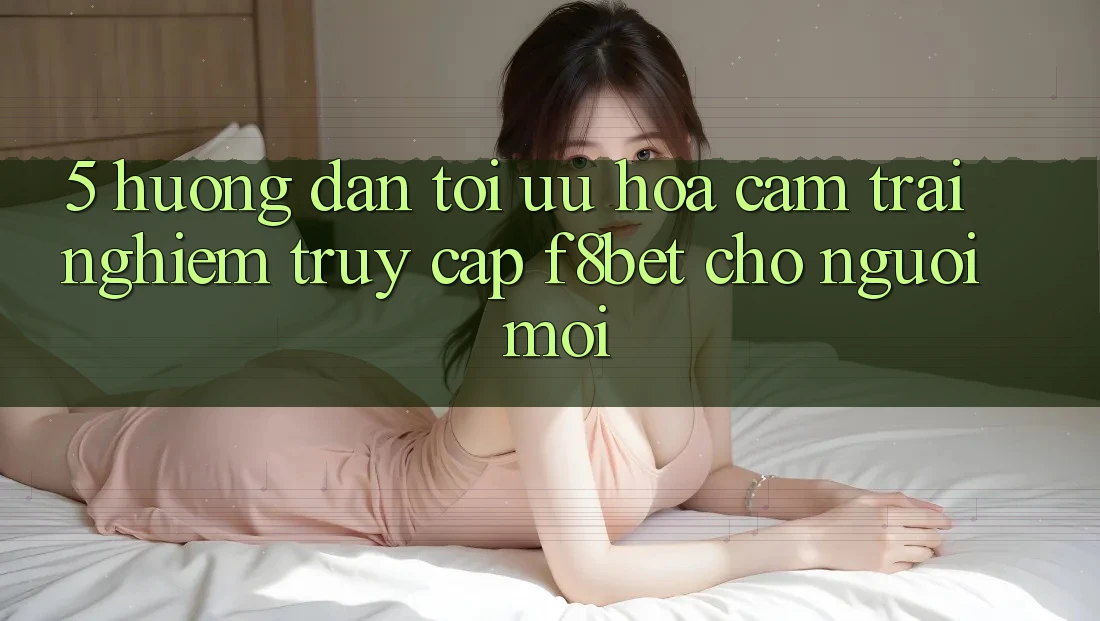 5. Hướng Dẫn Tối Ưu Hóa Cảm trải nghiệm Truy Cập F8bet Cho Người Mới 5. Hướng Dẫn Tối Ưu Hóa Cảm trải nghiệm Truy Cập F8bet Cho Người Mới