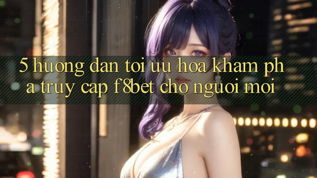 5. Hướng Dẫn Tối Ưu Hóa Khám phá Truy Cập F8bet Cho Người Mới