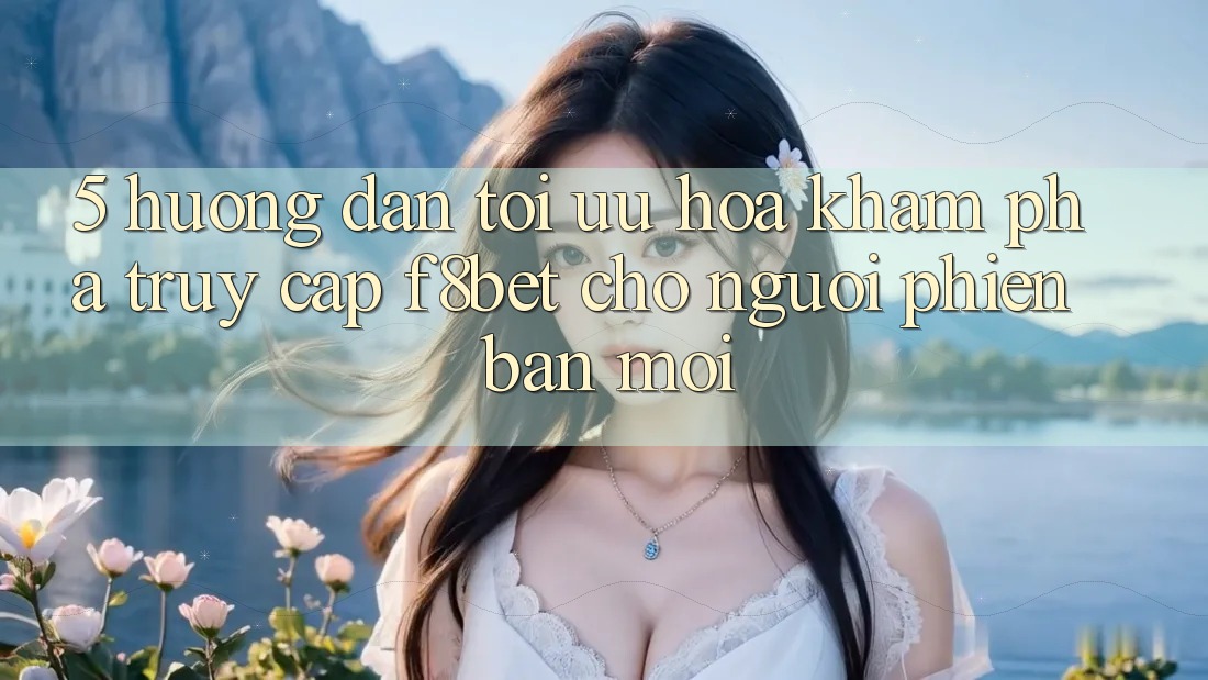 5. Hướng dẫn Tối Ưu Hóa Khám phá Truy Cập F8bet Cho Người Phiên bản mới