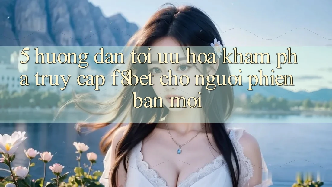 5. Hướng Dẫn Tối Ưu Hóa Khám phá Truy Cập F8bet Cho Người Phiên bản mới