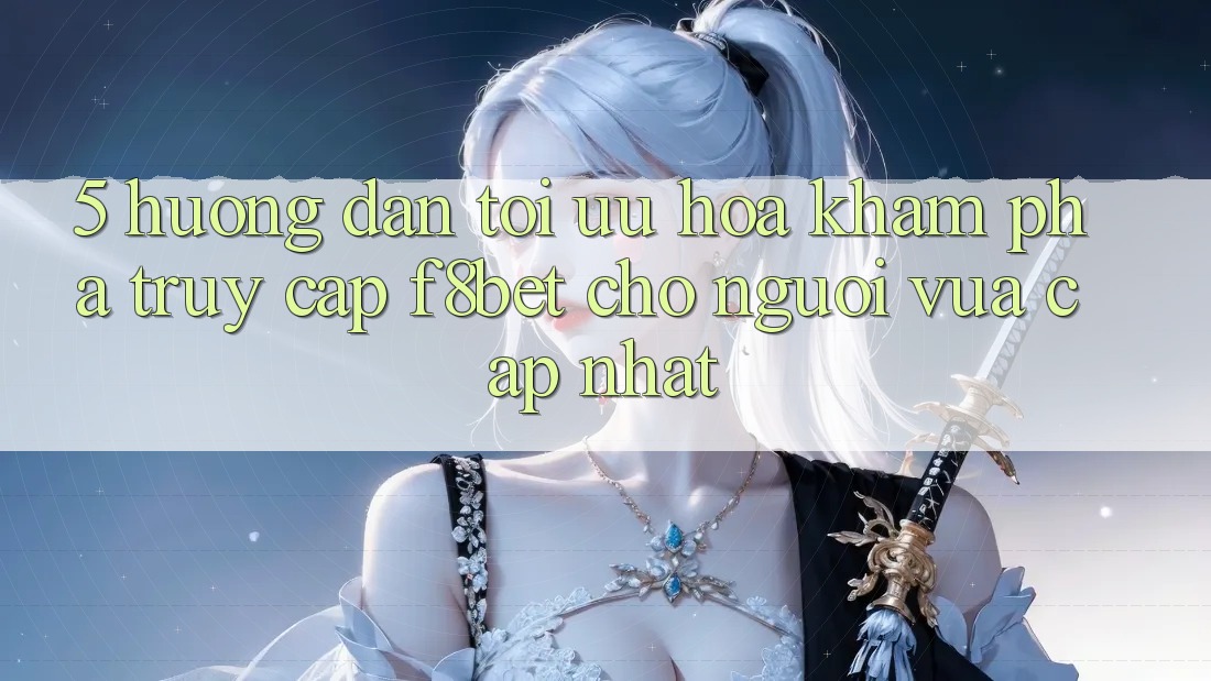 5. Hướng Dẫn Tối Ưu Hóa Khám phá Truy Cập F8bet Cho Người Vừa cập nhật