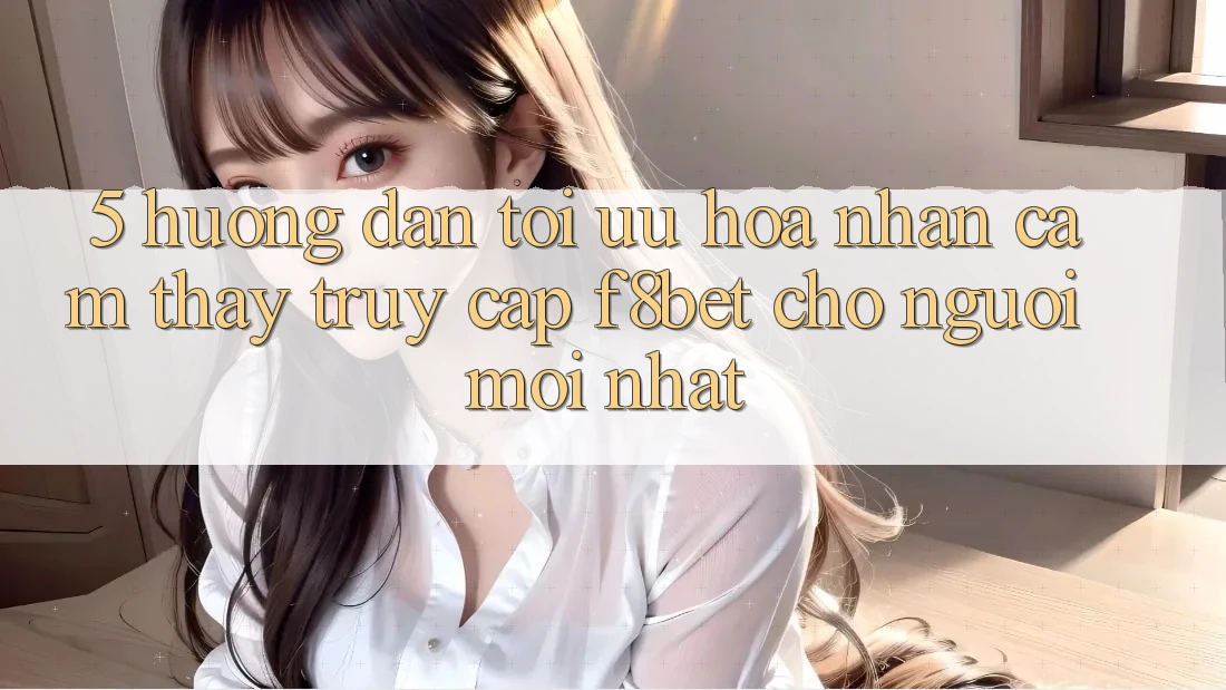 5. Hướng Dẫn Tối Ưu Hóa Nhận cảm thấy Truy Cập F8bet Cho Người Mới nhất 5. Hướng Dẫn Tối Ưu Hóa Nhận cảm thấy Truy Cập F8bet Cho Người Mới nhất