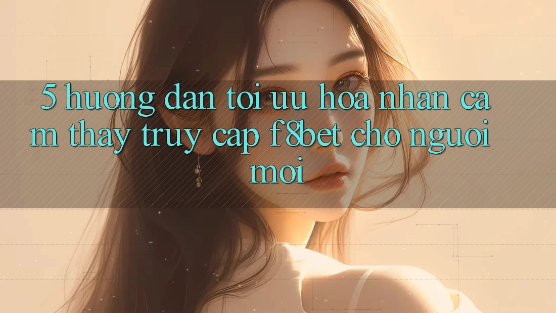 5. Hướng Dẫn Tối Ưu Hóa Nhận cảm thấy Truy Cập F8bet Cho Người Mới 5. Hướng Dẫn Tối Ưu Hóa Nhận cảm thấy Truy Cập F8bet Cho Người Mới