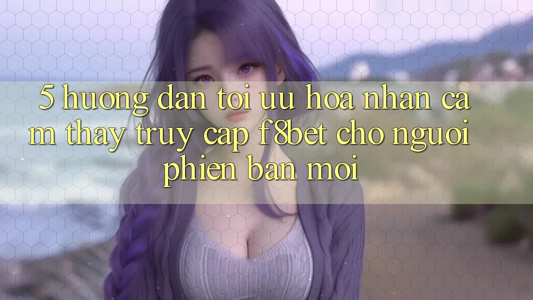 5. Hướng Dẫn Tối Ưu Hóa Nhận cảm thấy Truy Cập F8bet Cho Người Phiên bản mới
