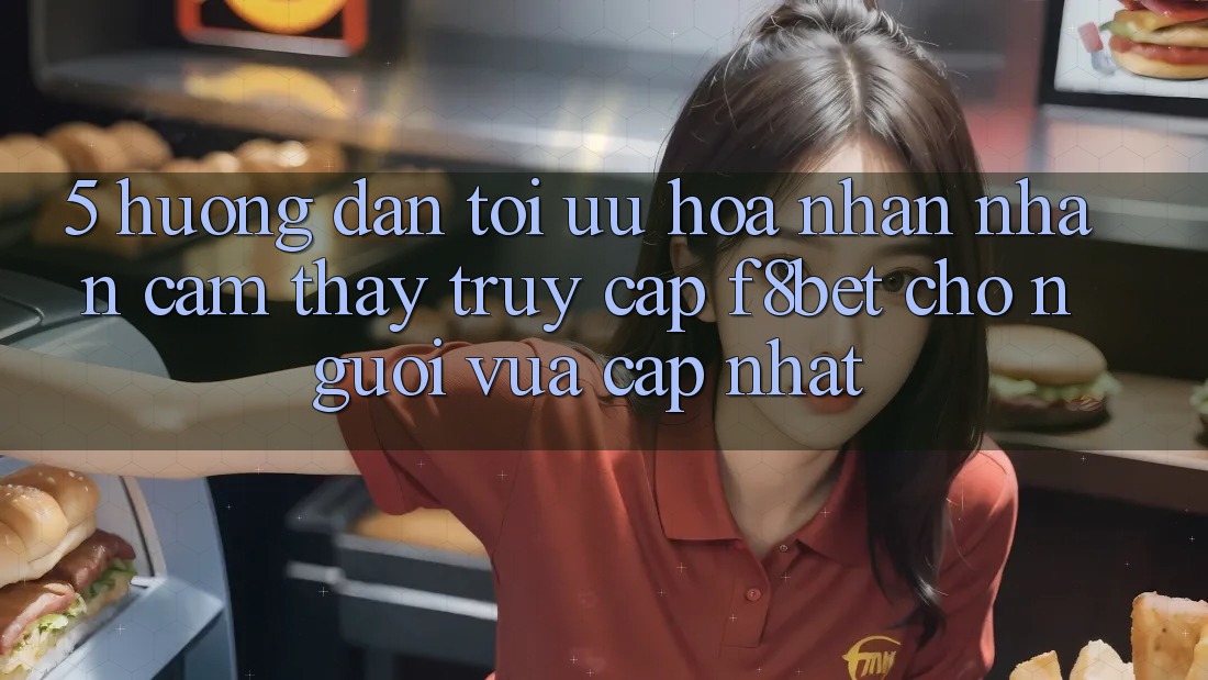 5. Hướng Dẫn Tối Ưu Hóa Nhận nhận cảm thấy Truy Cập F8bet Cho Người Vừa cập nhật