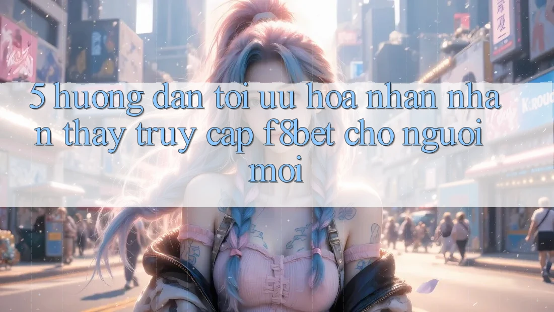 5. Hướng dẫn Tối Ưu Hóa Nhận nhận thấy Truy Cập F8bet Cho Người Mới