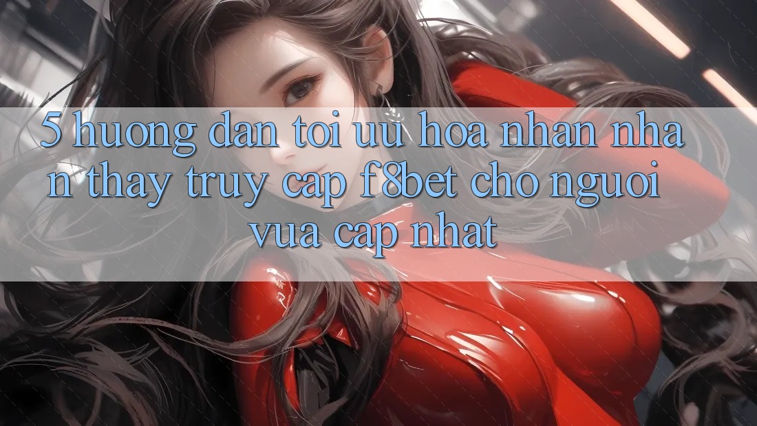 5. Hướng Dẫn Tối Ưu Hóa Nhận nhận thấy Truy Cập F8bet Cho Người Vừa cập nhật 5. Hướng Dẫn Tối Ưu Hóa Nhận nhận thấy Truy Cập F8bet Cho Người Vừa cập nhật