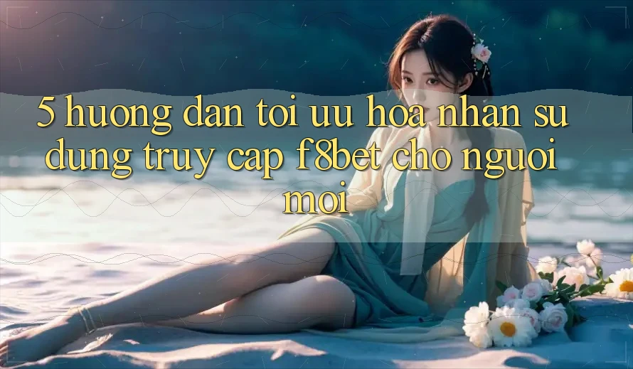 5. Hướng Dẫn Tối Ưu Hóa Nhận sử dụng Truy Cập F8bet Cho Người Mới 5. Hướng Dẫn Tối Ưu Hóa Nhận sử dụng Truy Cập F8bet Cho Người Mới