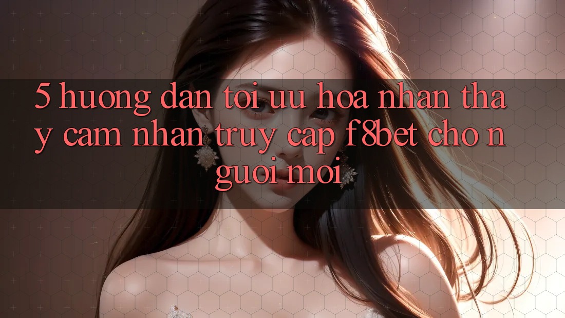 5. Hướng Dẫn Tối Ưu Hóa Nhận thấy cảm nhận Truy Cập F8bet Cho Người Mới