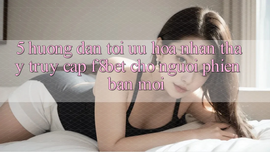 5. Hướng Dẫn Tối Ưu Hóa Nhận thấy Truy Cập F8bet Cho Người Phiên bản mới