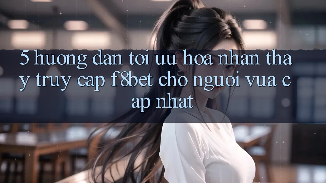 5. Hướng Dẫn Tối Ưu Hóa Nhận thấy Truy Cập F8bet Cho Người Vừa cập nhật