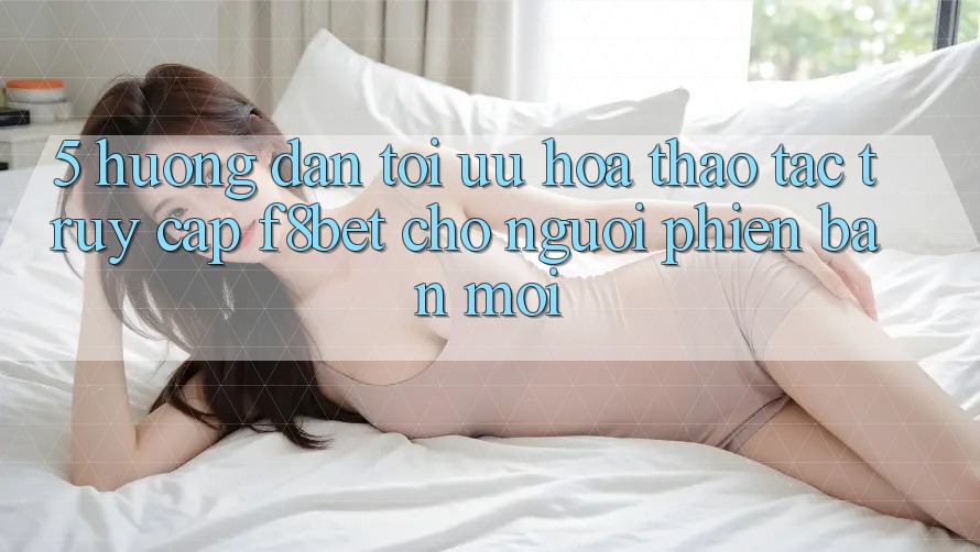 5. Hướng Dẫn Tối Ưu Hóa Thao tác Truy Cập F8bet Cho Người Phiên bản mới 5. Hướng Dẫn Tối Ưu Hóa Thao tác Truy Cập F8bet Cho Người Phiên bản mới