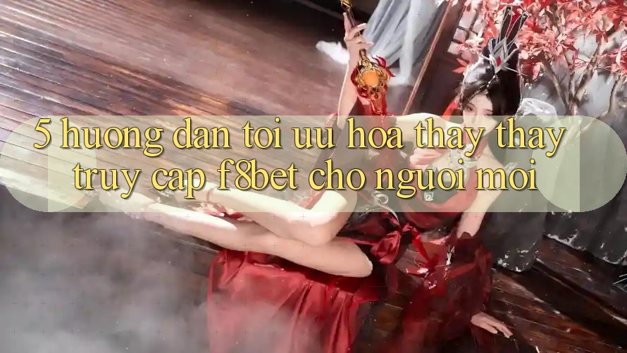 5. Hướng Dẫn Tối Ưu Hóa Thấy thấy Truy Cập F8bet Cho Người Mới