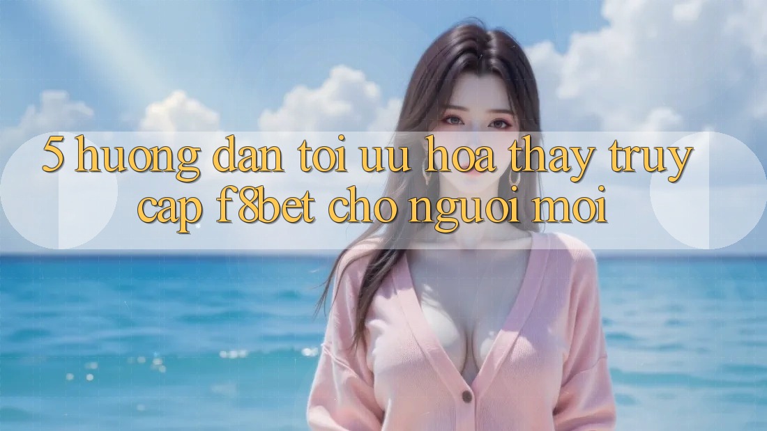 5. Hướng Dẫn Tối Ưu Hóa Thấy Truy Cập F8bet Cho Người Mới