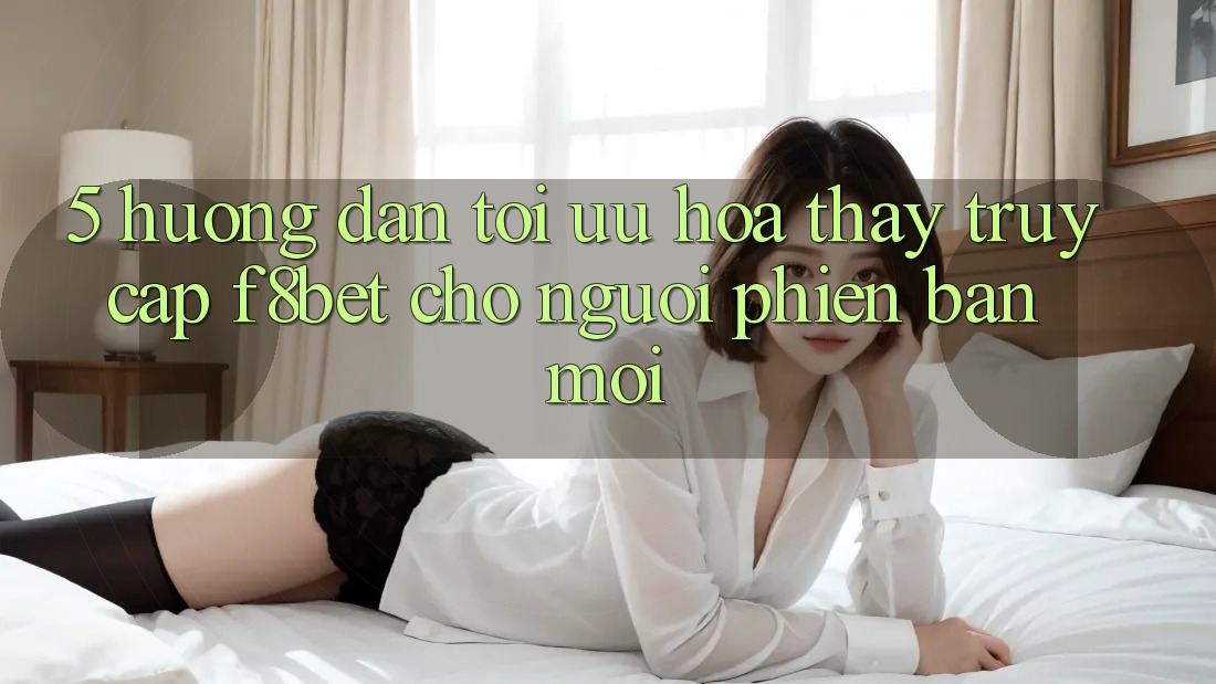 5. Hướng Dẫn Tối Ưu Hóa Thấy Truy Cập F8bet Cho Người Phiên bản mới 5. Hướng Dẫn Tối Ưu Hóa Thấy Truy Cập F8bet Cho Người Phiên bản mới