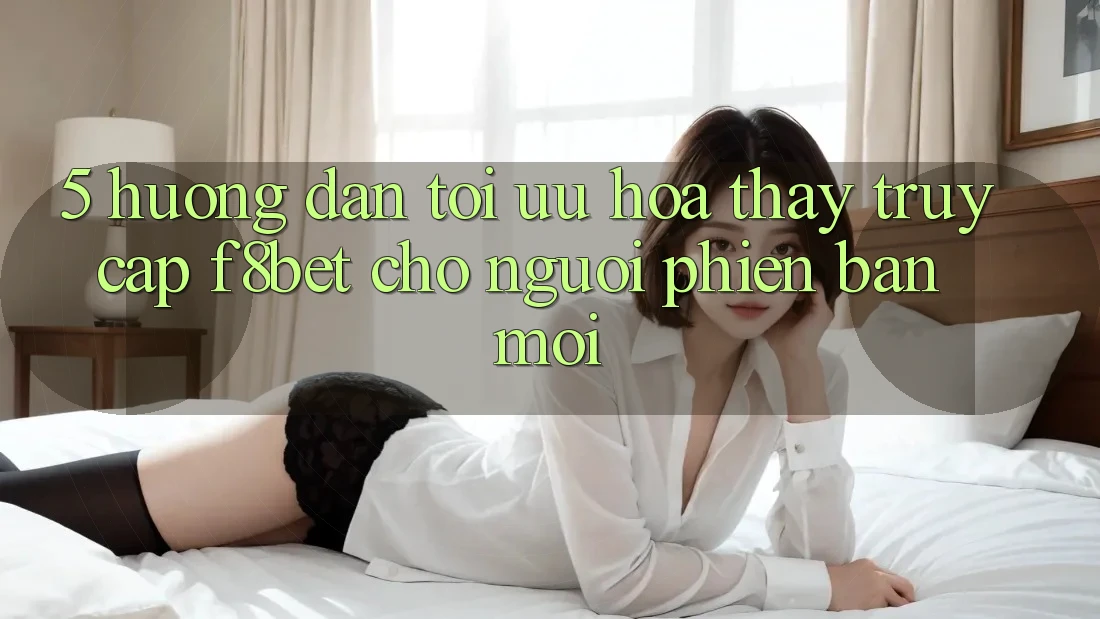 5. Hướng Dẫn Tối Ưu Hóa Thấy Truy Cập F8bet Cho Người Phiên bản mới