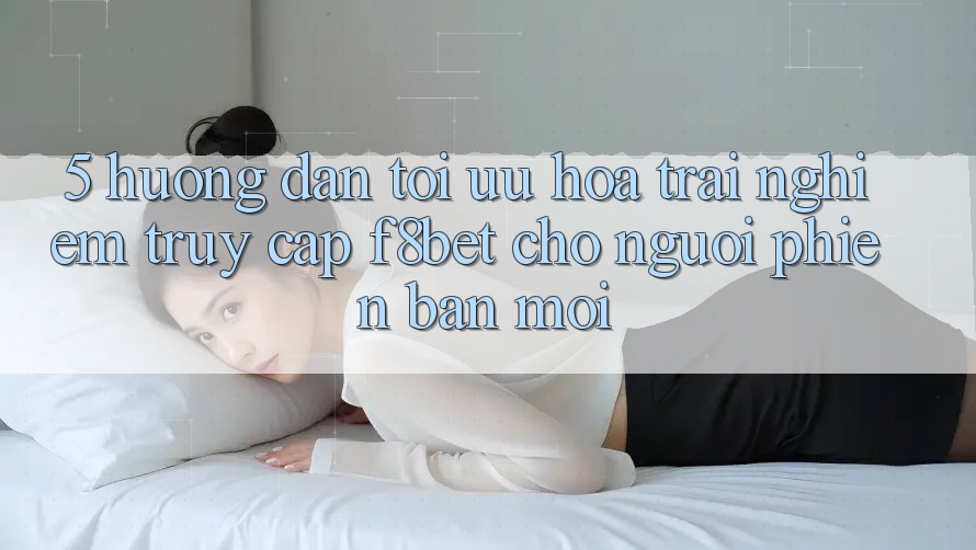 5. Hướng Dẫn Tối Ưu Hóa Trải nghiệm Truy Cập F8bet Cho Người Phiên bản mới 5. Hướng Dẫn Tối Ưu Hóa Trải nghiệm Truy Cập F8bet Cho Người Phiên bản mới