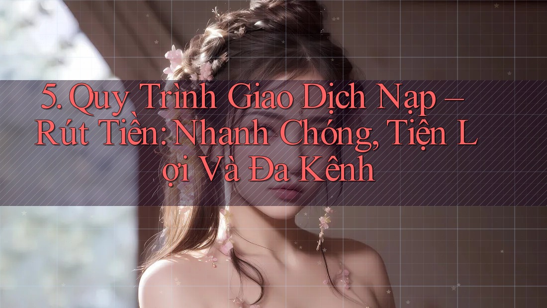 5. Quy Trình Giao Dịch Nạp – Rút Tiền: Nhanh Chóng, Tiện Lợi Và Đa Kênh 5. Quy Trình Giao Dịch Nạp – Rút Tiền: Nhanh Chóng, Tiện Lợi Và Đa Kênh