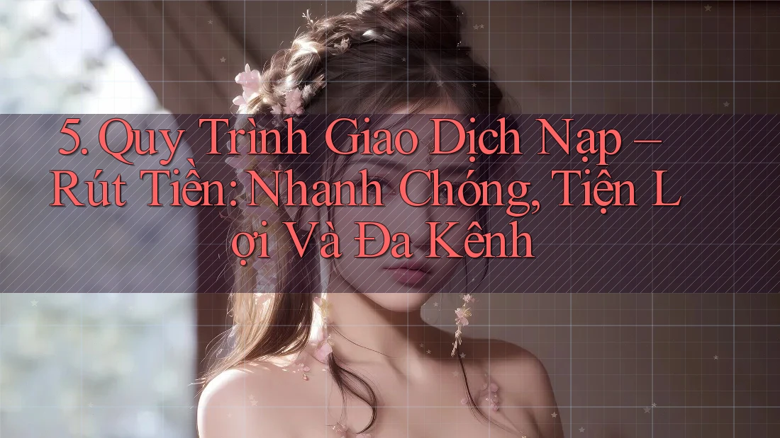 5. Quy Trình Giao Dịch Nạp – Rút Tiền: Nhanh Chóng, Tiện Lợi Và Đa Kênh 5. Quy Trình Giao Dịch Nạp – Rút Tiền: Nhanh Chóng, Tiện Lợi Và Đa Kênh