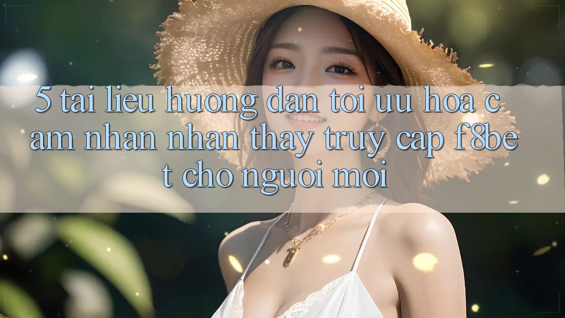 5. Tài liệu hướng dẫn Tối Ưu Hóa Cảm nhận nhận thấy Truy Cập F8bet Cho Người Mới