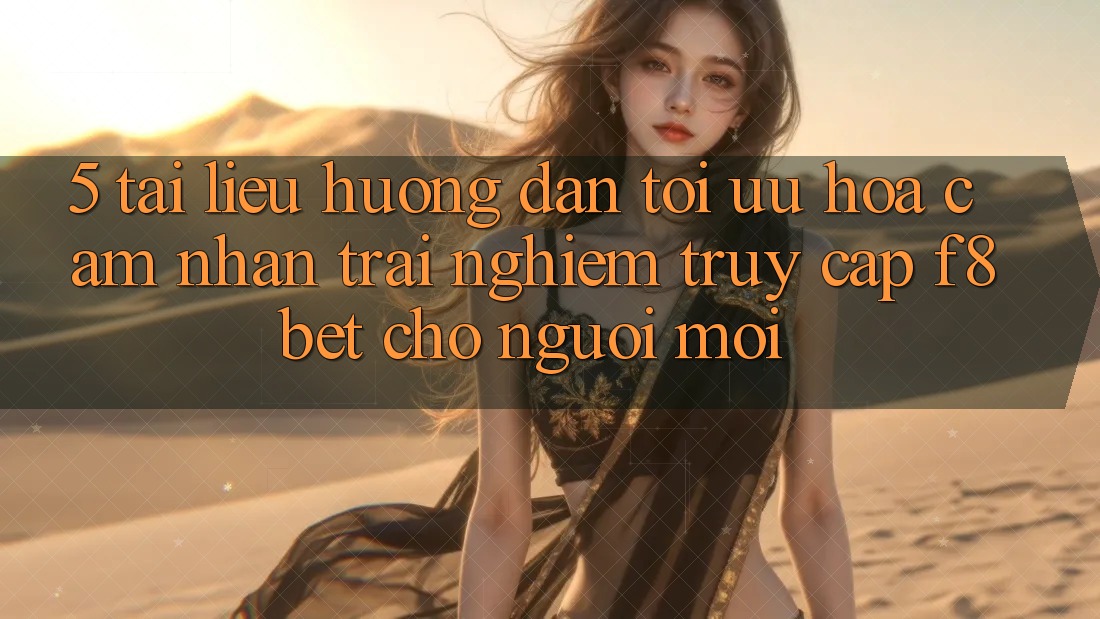 5. Tài liệu hướng dẫn Tối Ưu Hóa Cảm nhận trải nghiệm Truy Cập F8bet Cho Người Mới 5. Tài liệu hướng dẫn Tối Ưu Hóa Cảm nhận trải nghiệm Truy Cập F8bet Cho Người Mới