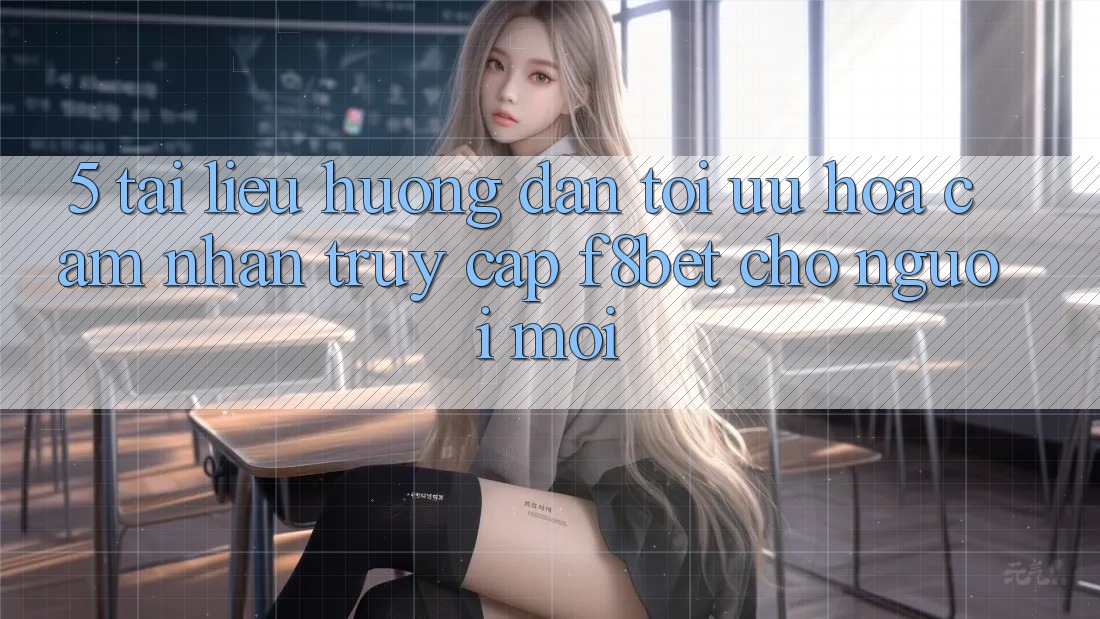5. Tài liệu hướng dẫn Tối Ưu Hóa Cảm nhận Truy Cập F8bet Cho Người Mới