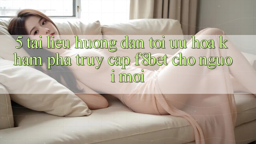 5. Tài liệu hướng dẫn Tối Ưu Hóa Khám phá Truy Cập F8bet Cho Người Mới 5. Tài liệu hướng dẫn Tối Ưu Hóa Khám phá Truy Cập F8bet Cho Người Mới