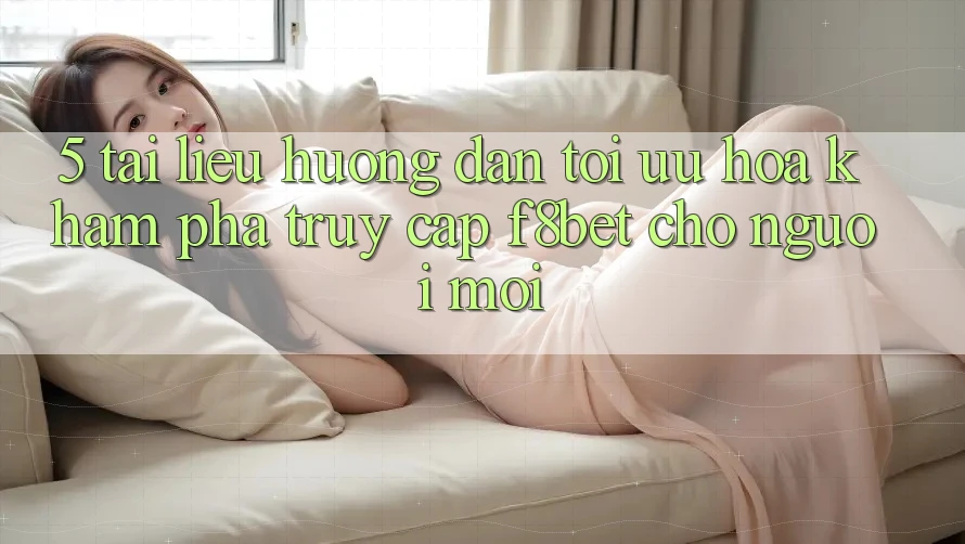 5. Tài liệu hướng dẫn Tối Ưu Hóa Khám phá Truy Cập F8bet Cho Người Mới