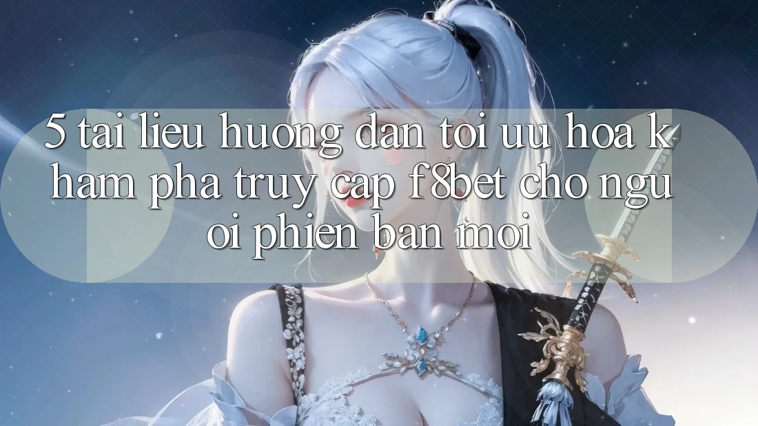 5. Tài liệu hướng dẫn Tối Ưu Hóa Khám phá Truy Cập F8bet Cho Người Phiên bản mới 5. Tài liệu hướng dẫn Tối Ưu Hóa Khám phá Truy Cập F8bet Cho Người Phiên bản mới