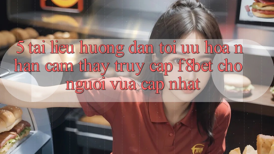 5. Tài liệu hướng dẫn Tối Ưu Hóa Nhận cảm thấy Truy Cập F8bet Cho Người Vừa cập nhật