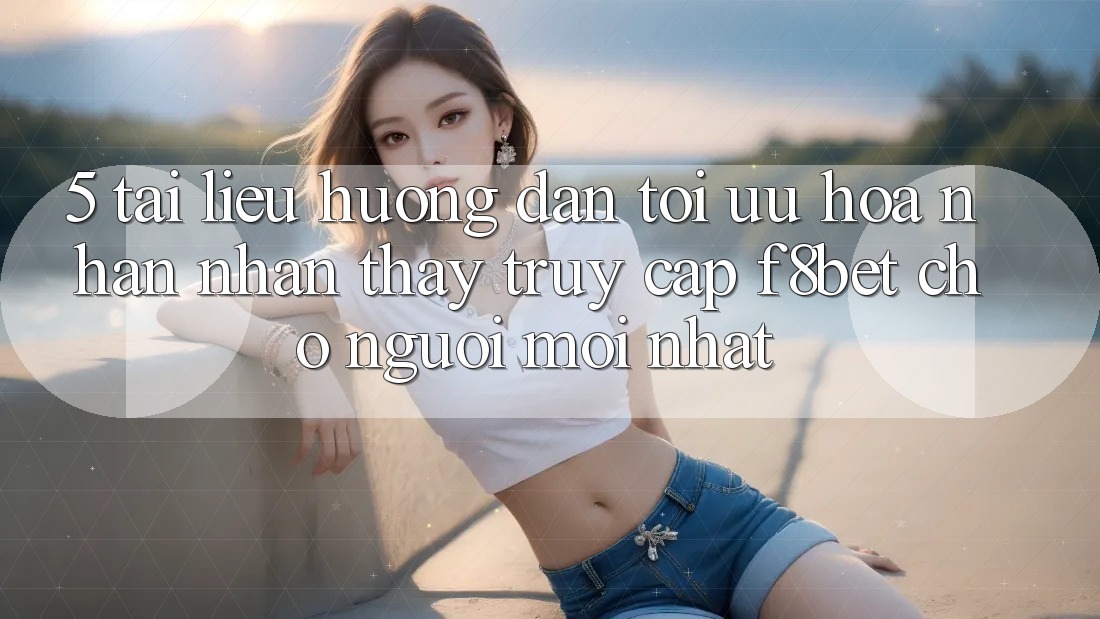 5. Tài liệu hướng dẫn Tối Ưu Hóa Nhận nhận thấy Truy Cập F8bet Cho Người Mới nhất 5. Tài liệu hướng dẫn Tối Ưu Hóa Nhận nhận thấy Truy Cập F8bet Cho Người Mới nhất
