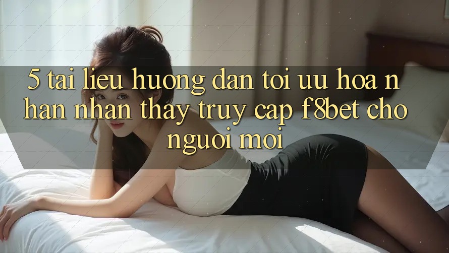 5. Tài liệu hướng dẫn Tối Ưu Hóa Nhận nhận thấy Truy Cập F8bet Cho Người Mới 5. Tài liệu hướng dẫn Tối Ưu Hóa Nhận nhận thấy Truy Cập F8bet Cho Người Mới