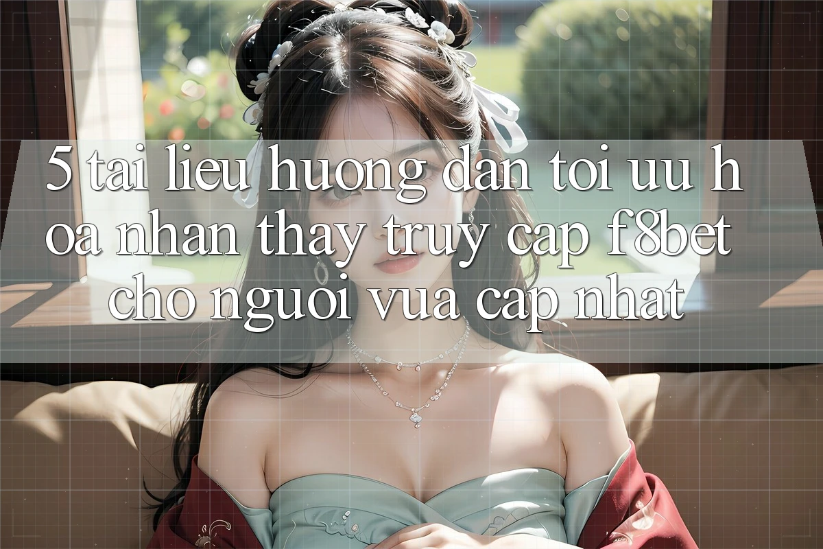 5. Tài liệu hướng dẫn Tối Ưu Hóa Nhận thấy Truy Cập F8bet Cho Người Vừa cập nhật