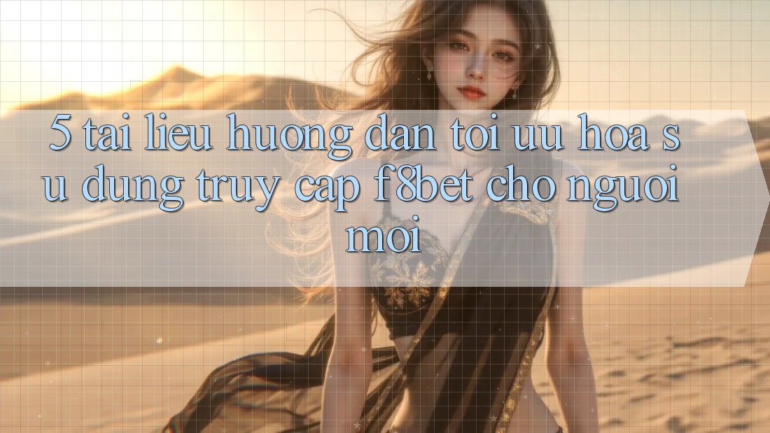 5. Tài liệu hướng dẫn Tối Ưu Hóa Sử dụng Truy Cập F8bet Cho Người Mới