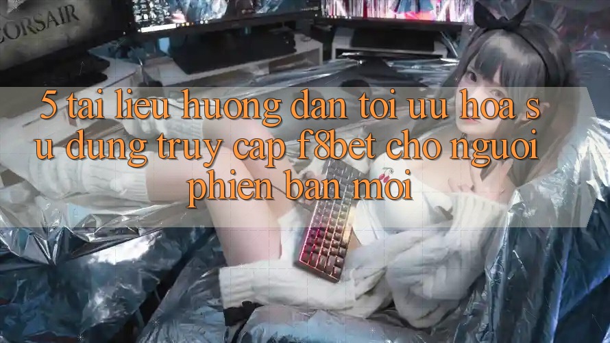 5. Tài liệu hướng dẫn Tối Ưu Hóa Sử dụng Truy Cập F8bet Cho Người Phiên bản mới
