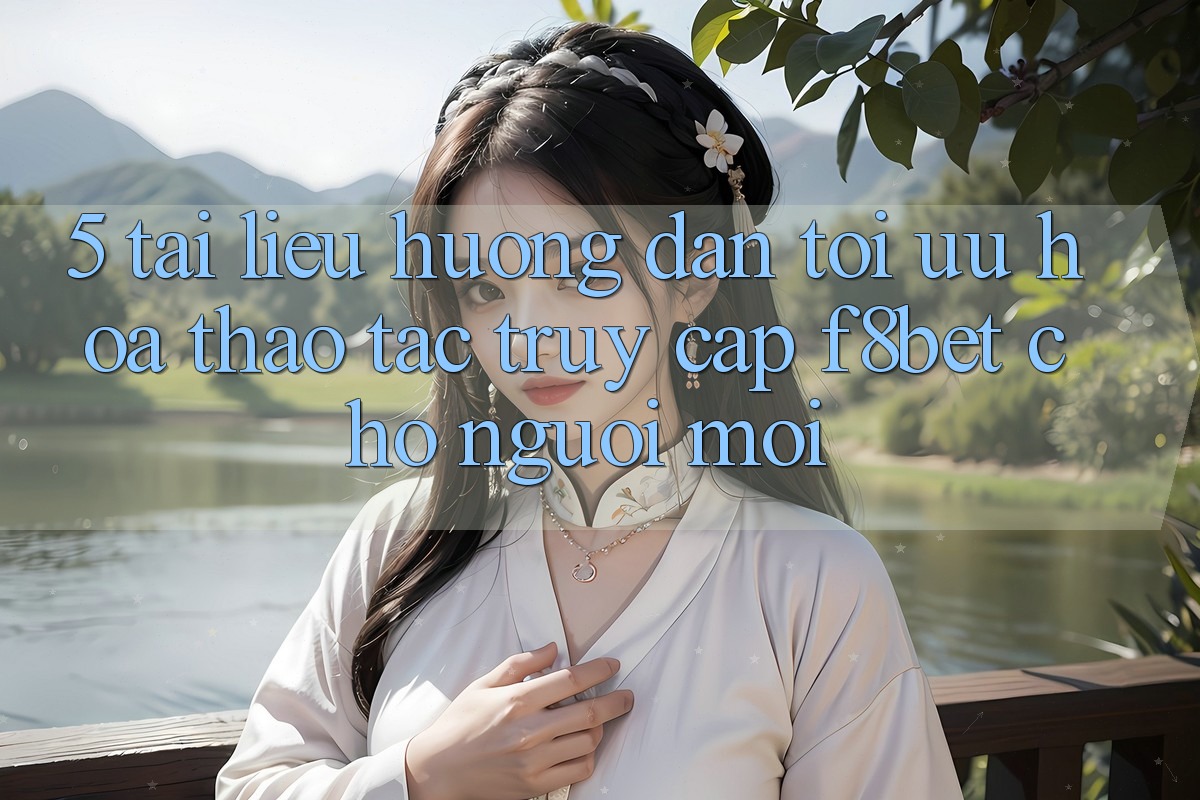 5. Tài liệu hướng dẫn Tối Ưu Hóa Thao tác Truy Cập F8bet Cho Người Mới 5. Tài liệu hướng dẫn Tối Ưu Hóa Thao tác Truy Cập F8bet Cho Người Mới