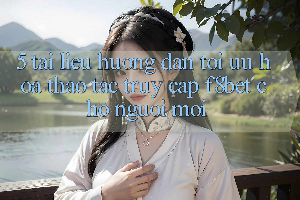 5. Tài liệu hướng dẫn Tối Ưu Hóa Thao tác Truy Cập F8bet Cho Người Mới